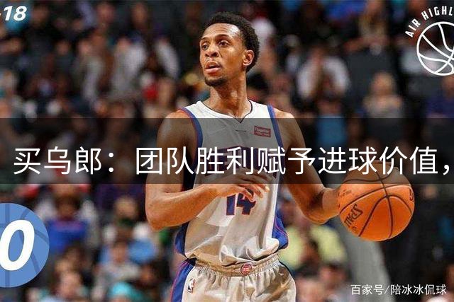 买乌郎：团队胜利赋予进球价值，感谢支持