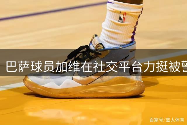 巴萨球员加维在社交平台力挺被警察不当对待的年轻球迷
